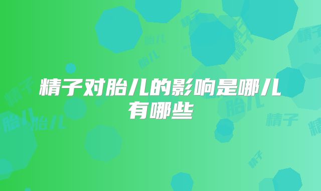 精子对胎儿的影响是哪儿有哪些