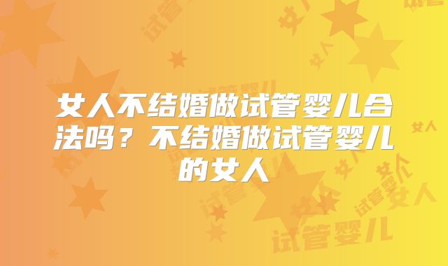 女人不结婚做试管婴儿合法吗？不结婚做试管婴儿的女人