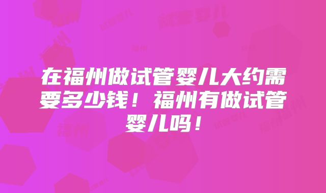 在福州做试管婴儿大约需要多少钱！福州有做试管婴儿吗！