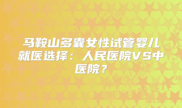 马鞍山多囊女性试管婴儿就医选择：人民医院VS中医院？
