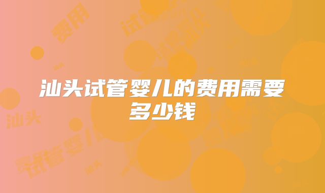 汕头试管婴儿的费用需要多少钱