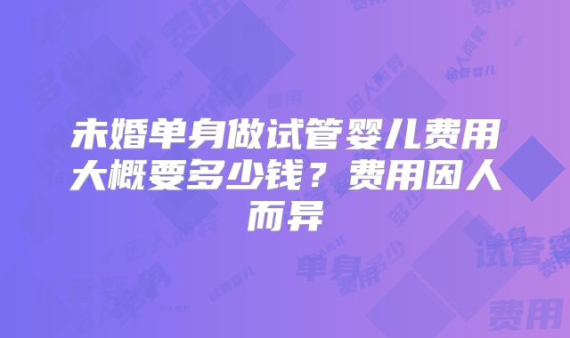 未婚单身做试管婴儿费用大概要多少钱？费用因人而异