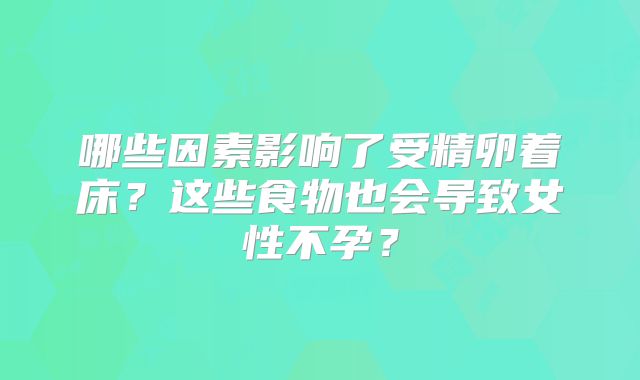 哪些因素影响了受精卵着床？这些食物也会导致女性不孕？