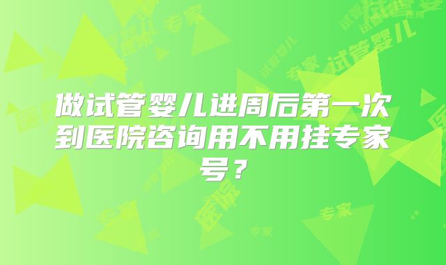 做试管婴儿进周后第一次到医院咨询用不用挂专家号？