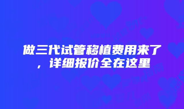 做三代试管移植费用来了，详细报价全在这里