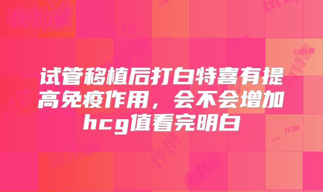 试管移植后打白特喜有提高免疫作用，会不会增加hcg值看完明白