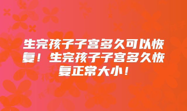 生完孩子子宫多久可以恢复！生完孩子子宫多久恢复正常大小！