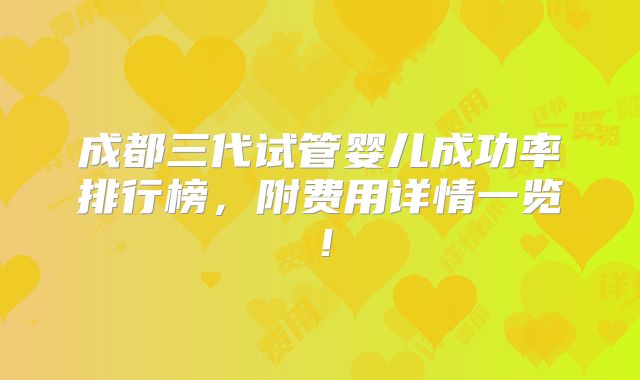 成都三代试管婴儿成功率排行榜，附费用详情一览！
