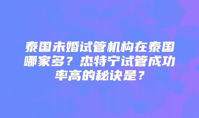 泰国未婚试管机构在泰国哪家多？杰特宁试管成功率高的秘诀是？