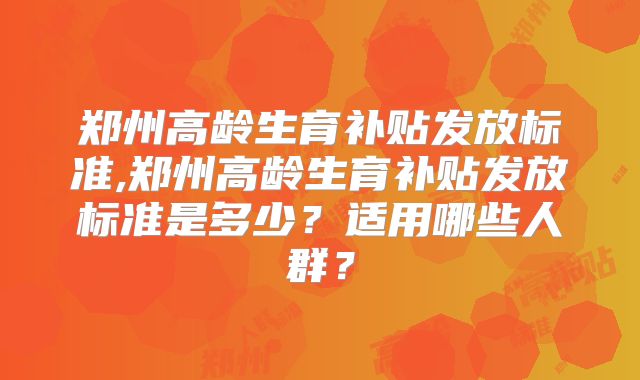 郑州高龄生育补贴发放标准,郑州高龄生育补贴发放标准是多少？适用哪些人群？