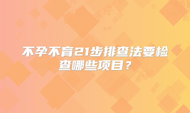 不孕不育21步排查法要检查哪些项目？