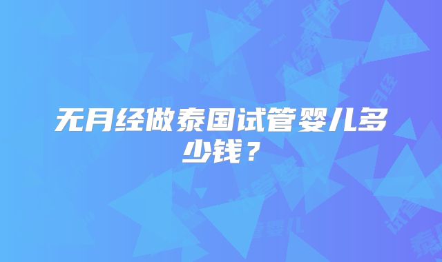 无月经做泰国试管婴儿多少钱?