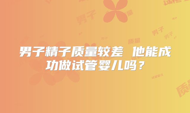 男子精子质量较差 他能成功做试管婴儿吗？