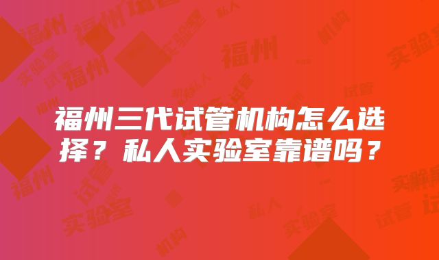 福州三代试管机构怎么选择?私人实验室靠谱吗?