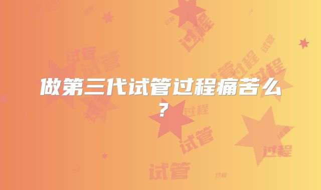 做第三代试管过程痛苦么？