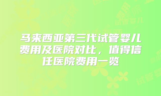 马来西亚第三代试管婴儿费用及医院对比，值得信任医院费用一览