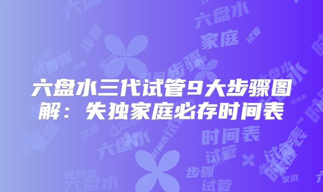 六盘水三代试管9大步骤图解：失独家庭必存时间表