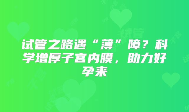 试管之路遇“薄”障？科学增厚子宫内膜，助力好孕来