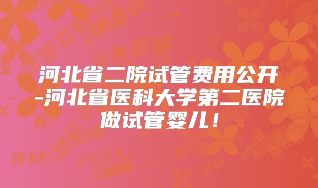 河北省二院试管费用公开-河北省医科大学第二医院做试管婴儿！