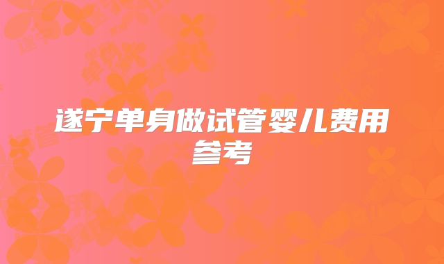 遂宁单身做试管婴儿费用参考