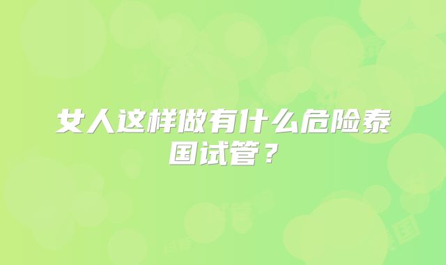 女人这样做有什么危险泰国试管？