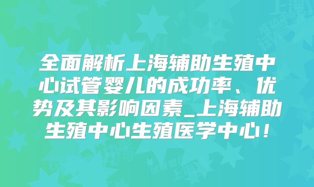 全面解析上海辅助生殖中心试管婴儿的成功率、优势及其影响因素_上海辅助生殖中心生殖医学中心!