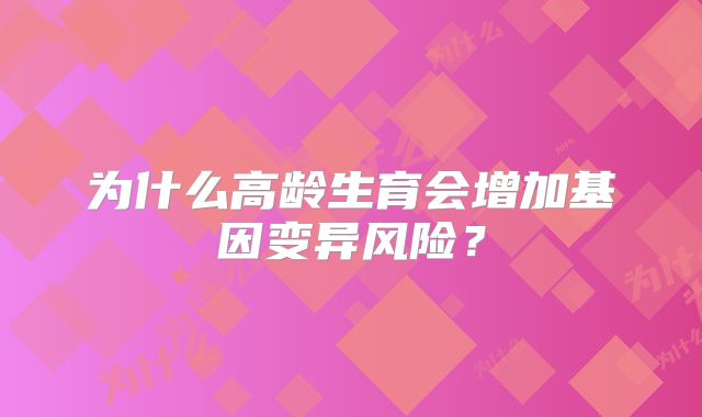 为什么高龄生育会增加基因变异风险？
