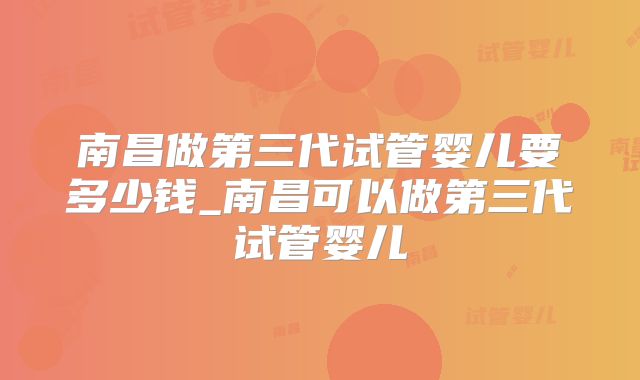 南昌做第三代试管婴儿要多少钱_南昌可以做第三代试管婴儿