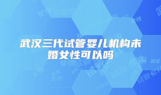 武汉三代试管婴儿机构未婚女性可以吗