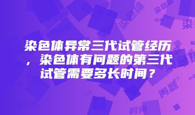 染色体异常三代试管经历，染色体有问题的第三代试管需要多长时间？