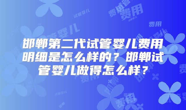 邯郸第二代试管婴儿费用明细是怎么样的?邯郸试管婴儿做得怎么样?