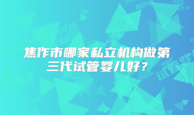 焦作市哪家私立机构做第三代试管婴儿好？
