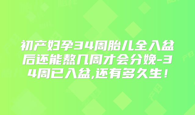初产妇孕34周胎儿全入盆后还能熬几周才会分娩-34周已入盆,还有多久生！