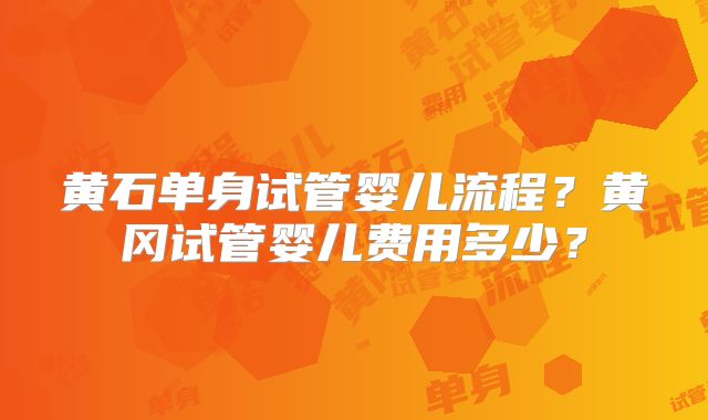 黄石单身试管婴儿流程？黄冈试管婴儿费用多少？