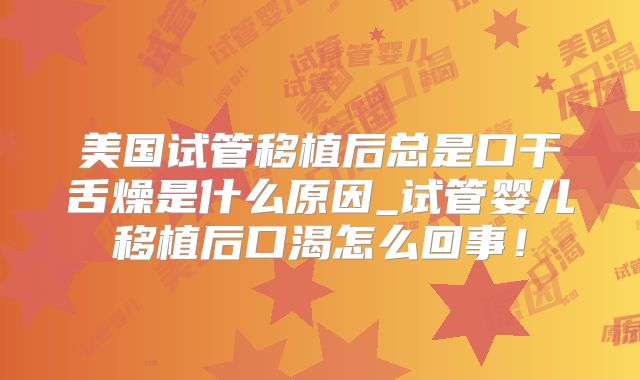 美国试管移植后总是口干舌燥是什么原因_试管婴儿移植后口渴怎么回事！