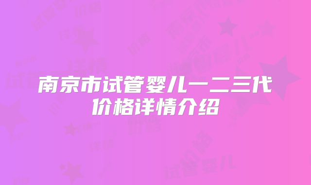 南京市试管婴儿一二三代价格详情介绍