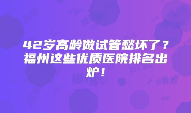42岁高龄做试管愁坏了?福州这些优质医院排名出炉!