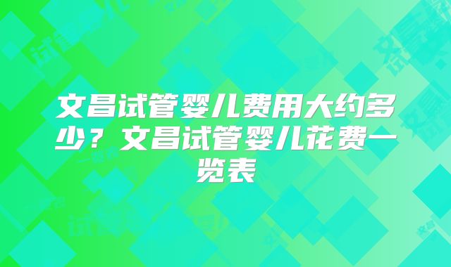 文昌试管婴儿费用大约多少？文昌试管婴儿花费一览表