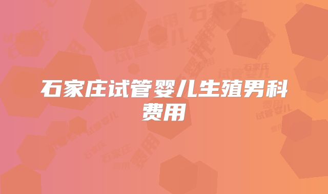 石家庄试管婴儿生殖男科费用
