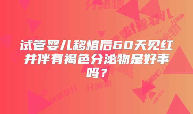 试管婴儿移植后60天见红并伴有褐色分泌物是好事吗?