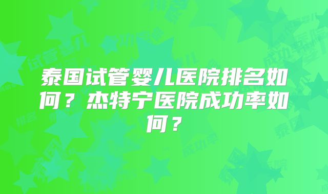 泰国试管婴儿医院排名如何？杰特宁医院成功率如何？