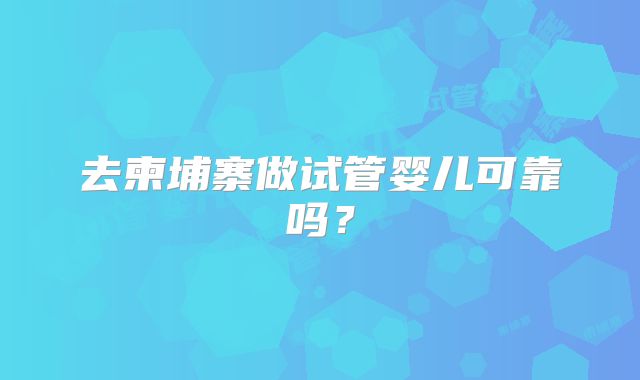 去柬埔寨做试管婴儿可靠吗?