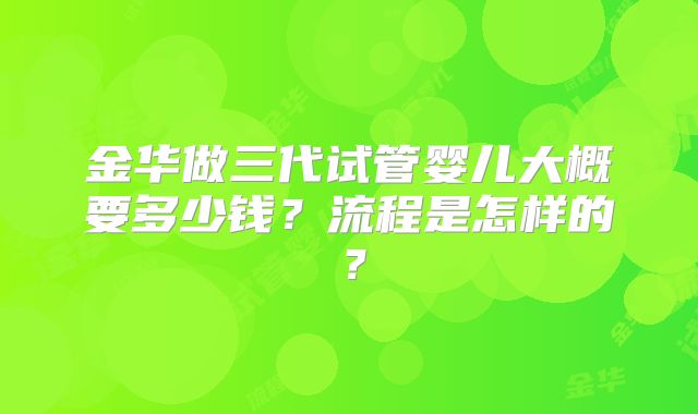 金华做三代试管婴儿大概要多少钱?流程是怎样的?