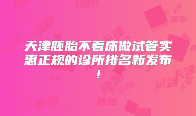 天津胚胎不着床做试管实惠正规的诊所排名新发布!