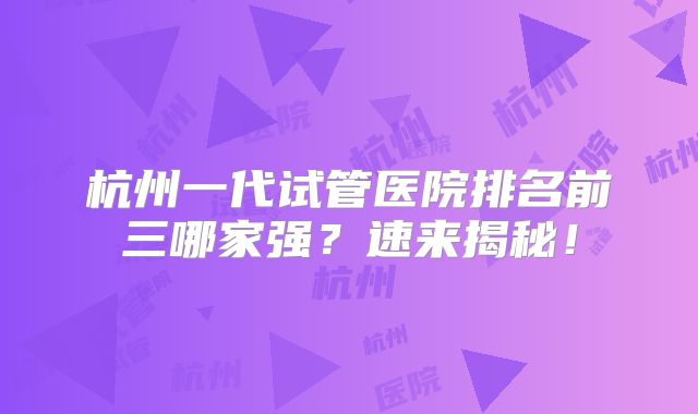 杭州一代试管医院排名前三哪家强?速来揭秘!