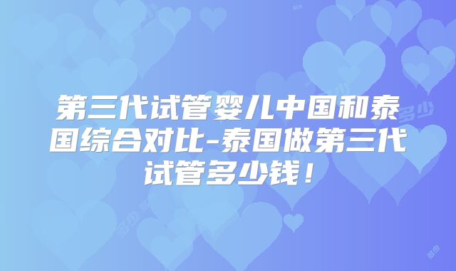 第三代试管婴儿中国和泰国综合对比-泰国做第三代试管多少钱!