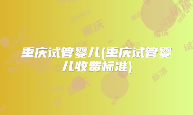 重庆试管婴儿(重庆试管婴儿收费标准)