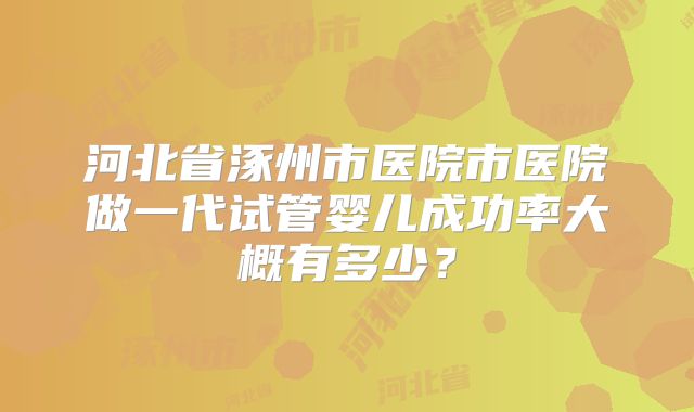 河北省涿州市医院市医院做一代试管婴儿成功率大概有多少?