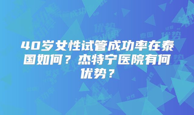 40岁女性试管成功率在泰国如何？杰特宁医院有何优势？