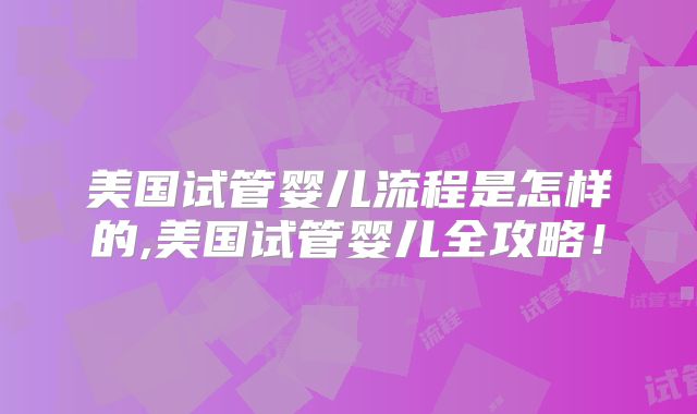 美国试管婴儿流程是怎样的,美国试管婴儿全攻略!